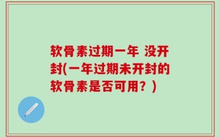 软骨素过期一年 没开封(一年过期未开封的软骨素是否可用？)