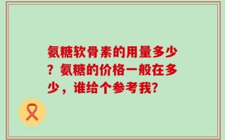 氨糖软骨素的用量多少？氨糖的价格一般在多少，谁给个参考我？