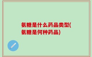 氨糖是什么药品类型(氨糖是何种药品)