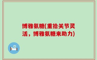 博雅氨糖(重拾关节灵活，博雅氨糖来助力)
