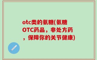 otc类的氨糖(氨糖OTC药品，非处方药，保障你的关节健康)