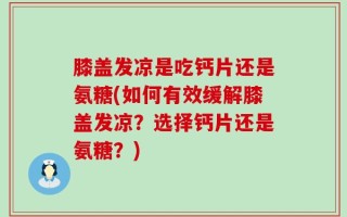 膝盖发凉是吃钙片还是氨糖(如何有效缓解膝盖发凉？选择钙片还是氨糖？)