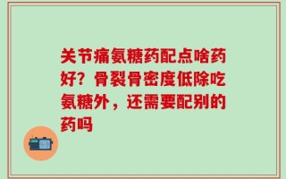 关节痛氨糖药配点啥药好？骨裂骨密度低除吃氨糖外，还需要配别的药吗