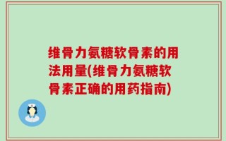 维骨力氨糖软骨素的用法用量(维骨力氨糖软骨素正确的用药指南)
