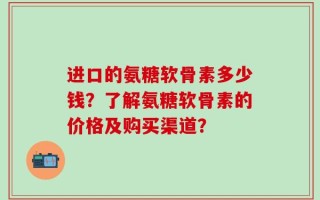 进口的氨糖软骨素多少钱？了解氨糖软骨素的价格及购买渠道？