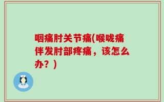 咽痛肘关节痛(喉咙痛伴发肘部疼痛，该怎么办？)