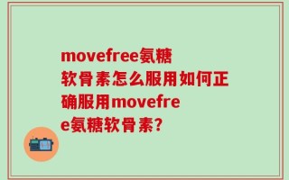 movefree氨糖软骨素怎么服用如何正确服用movefree氨糖软骨素？