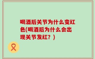 喝酒后关节为什么变红色(喝酒后为什么会出现关节发红？)