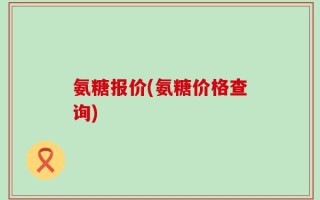氨糖报价(氨糖价格查询)