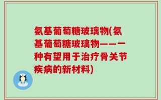 氨基葡萄糖玻璃物(氨基葡萄糖玻璃物——一种有望用于治疗骨关节疾病的新材料)