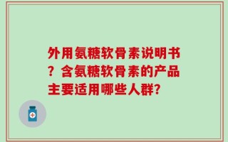 外用氨糖软骨素说明书？含氨糖软骨素的产品主要适用哪些人群？