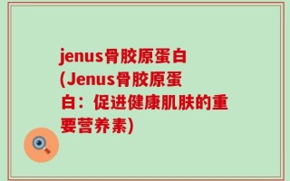 jenus骨胶原蛋白(Jenus骨胶原蛋白：促进健康肌肤的重要营养素)