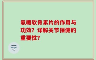 氨糖软骨素片的作用与功效？详解关节保健的重要性？