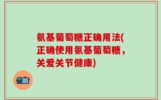 氨基葡萄糖正确用法(正确使用氨基葡萄糖，关爱关节健康)