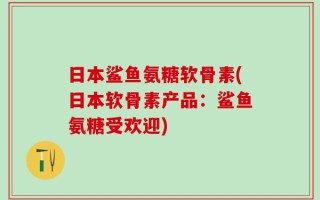 日本鲨鱼氨糖软骨素(日本软骨素产品：鲨鱼氨糖受欢迎)