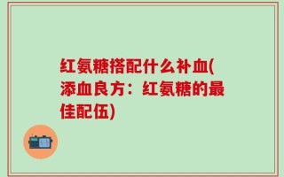 红氨糖搭配什么补血(添血良方：红氨糖的最佳配伍)