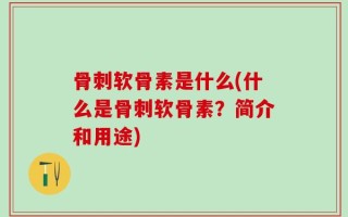 骨刺软骨素是什么(什么是骨刺软骨素？简介和用途)
