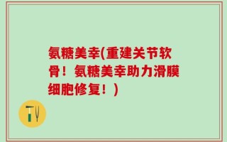 氨糖美幸(重建关节软骨！氨糖美幸助力滑膜细胞修复！)