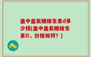 盖中盖氨糖维生素d多少钱(盖中盖氨糖维生素D，价格如何？)