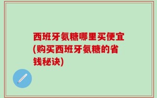 西班牙氨糖哪里买便宜(购买西班牙氨糖的省钱秘诀)