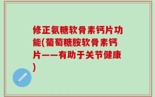 修正氨糖软骨素钙片功能(葡萄糖胺软骨素钙片——有助于关节健康)