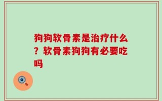 狗狗软骨素是治疗什么？软骨素狗狗有必要吃吗