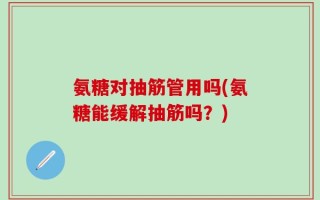 氨糖对抽筋管用吗(氨糖能缓解抽筋吗？)