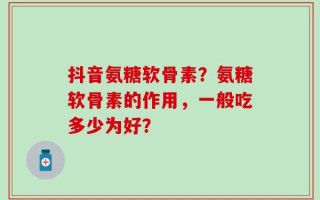 抖音氨糖软骨素？氨糖软骨素的作用，一般吃多少为好？