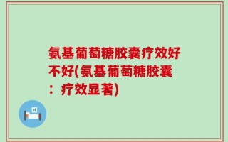 氨基葡萄糖胶囊疗效好不好(氨基葡萄糖胶囊：疗效显著)