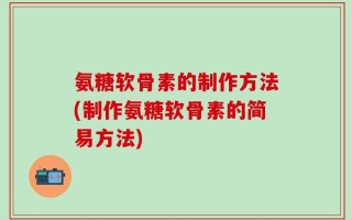 氨糖软骨素的制作方法(制作氨糖软骨素的简易方法)