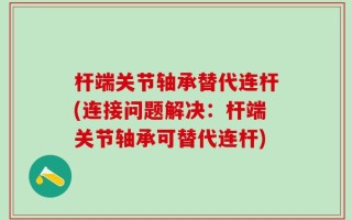 杆端关节轴承替代连杆(连接问题解决：杆端关节轴承可替代连杆)