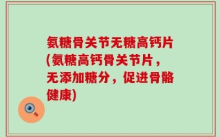 氨糖骨关节无糖高钙片(氨糖高钙骨关节片，无添加糖分，促进骨骼健康)