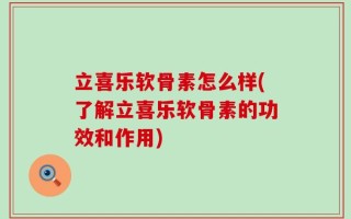 立喜乐软骨素怎么样(了解立喜乐软骨素的功效和作用)