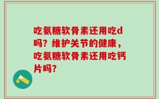 吃氨糖软骨素还用吃d吗？维护关节的健康，吃氨糖软骨素还用吃钙片吗？