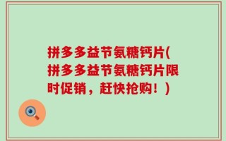 拼多多益节氨糖钙片(拼多多益节氨糖钙片限时促销，赶快抢购！)