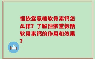 恒依堂氨糖软骨素钙怎么样？了解恒依堂氨糖软骨素钙的作用和效果？