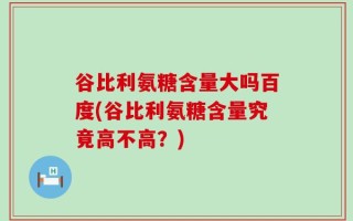 谷比利氨糖含量大吗百度(谷比利氨糖含量究竟高不高？)