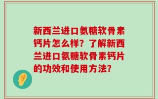 新西兰进口氨糖软骨素钙片怎么样？了解新西兰进口氨糖软骨素钙片的功效和使用方法？