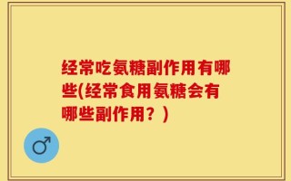 经常吃氨糖副作用有哪些(经常食用氨糖会有哪些副作用？)