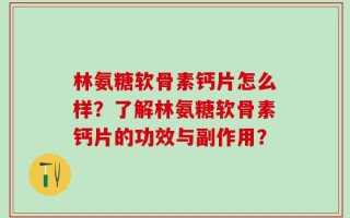 林氨糖软骨素钙片怎么样？了解林氨糖软骨素钙片的功效与副作用？