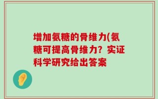 增加氨糖的骨维力(氨糖可提高骨维力？实证科学研究给出答案