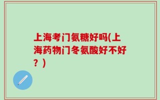 上海考门氨糖好吗(上海药物门冬氨酸好不好？)
