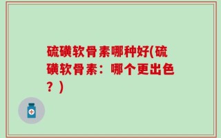 硫磺软骨素哪种好(硫磺软骨素：哪个更出色？)