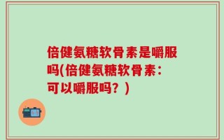 倍健氨糖软骨素是嚼服吗(倍健氨糖软骨素：可以嚼服吗？)