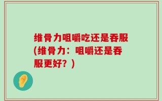 维骨力咀嚼吃还是吞服(维骨力：咀嚼还是吞服更好？)