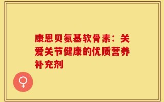 康恩贝氨基软骨素：关爱关节健康的优质营养补充剂