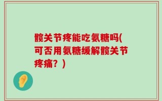 髋关节疼能吃氨糖吗(可否用氨糖缓解髋关节疼痛？)
