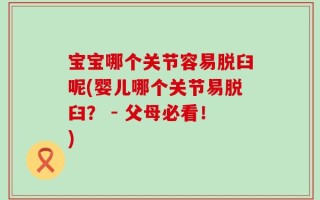 宝宝哪个关节容易脱臼呢(婴儿哪个关节易脱臼？ - 父母必看！)