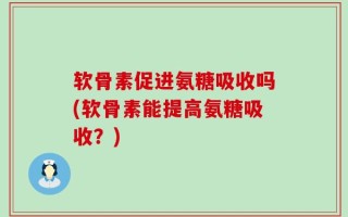 软骨素促进氨糖吸收吗(软骨素能提高氨糖吸收？)