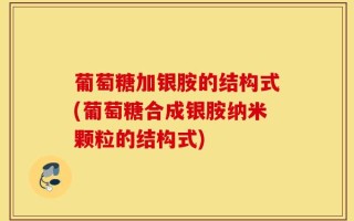 葡萄糖加银胺的结构式(葡萄糖合成银胺纳米颗粒的结构式)